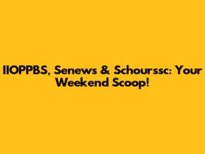 IIOPPBS, Senews & Schourssc: Your Weekend Scoop!