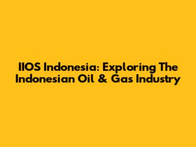 IIOS Indonesia: Exploring The Indonesian Oil & Gas Industry