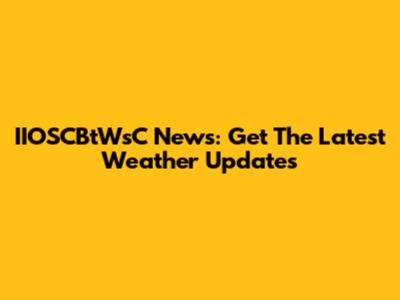 IIOSCBtWsC News: Get The Latest Weather Updates