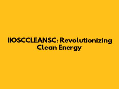 IIOSCCLEANSC: Revolutionizing Clean Energy