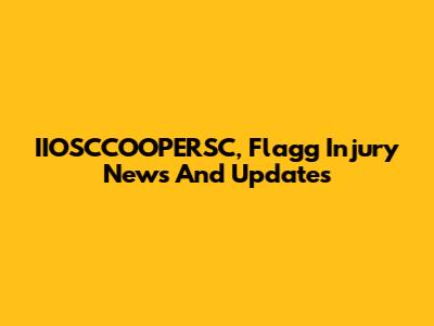 IIOSCCOOPERSC, Flagg Injury News And Updates