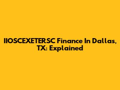IIOSCEXETERSC Finance In Dallas, TX: Explained