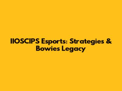 IIOSCIPS Esports: Strategies & Bowie's Legacy