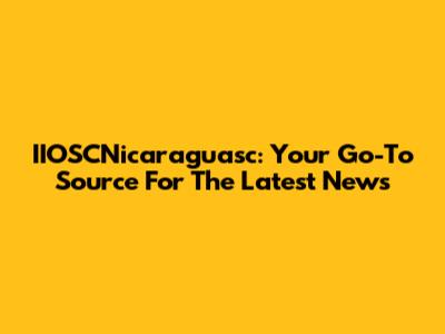IIOSCNicaraguasc: Your Go-To Source For The Latest News