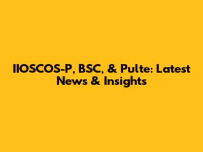 IIOSCOS-P, BSC, & Pulte: Latest News & Insights