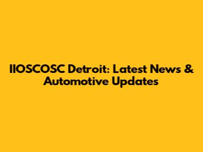 IIOSCOSC Detroit: Latest News & Automotive Updates