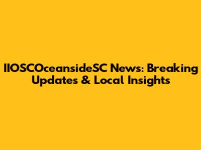 IIOSCOceansideSC News: Breaking Updates & Local Insights
