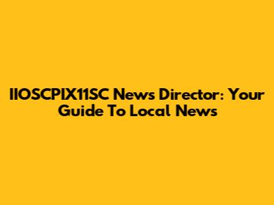 IIOSCPIX11SC News Director: Your Guide To Local News
