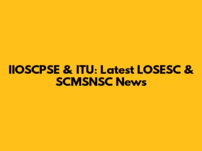 IIOSCPSE & ITU: Latest LOSESC & SCMSNSC News