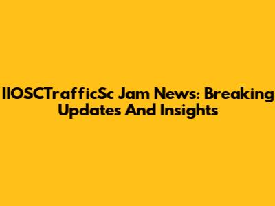 IIOSCTrafficSc Jam News: Breaking Updates And Insights