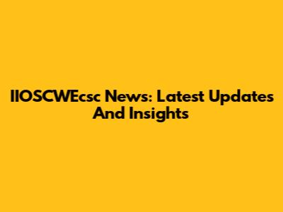 IIOSCWEcsc News: Latest Updates And Insights