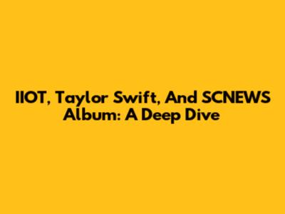 IIOT, Taylor Swift, And SCNEWS Album: A Deep Dive