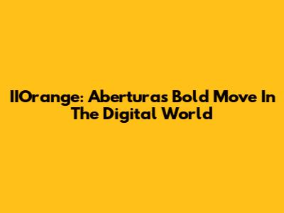 IIOrange: Abertura's Bold Move In The Digital World