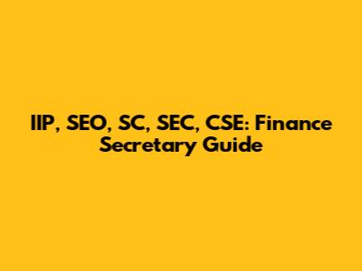 IIP, SEO, SC, SEC, CSE: Finance Secretary Guide