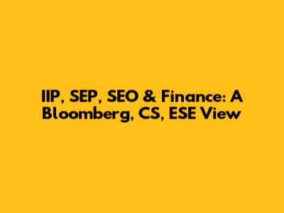 IIP, SEP, SEO & Finance: A Bloomberg, CS, ESE View