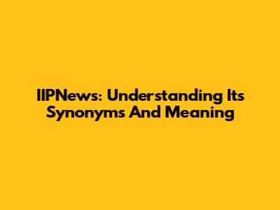 IIPNews: Understanding Its Synonyms And Meaning