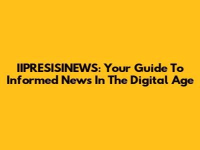 IIPRESISINEWS: Your Guide To Informed News In The Digital Age