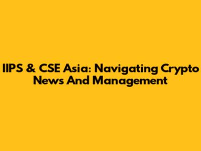 IIPS & CSE Asia: Navigating Crypto News And Management