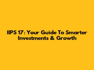 IIPS 17: Your Guide To Smarter Investments & Growth