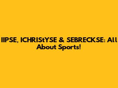 IIPSE, ICHRIStYSE & SEBRECKSE: All About Sports!