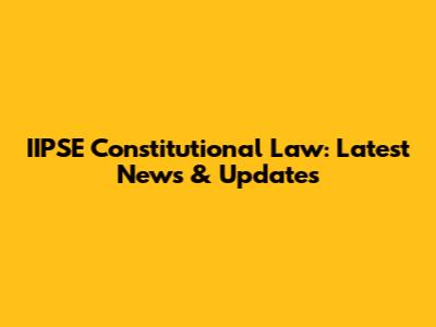 IIPSE Constitutional Law: Latest News & Updates
