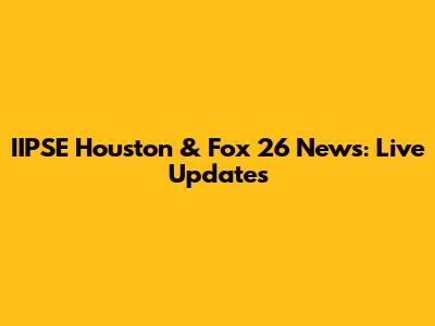 IIPSE Houston & Fox 26 News: Live Updates