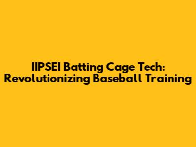 IIPSEI Batting Cage Tech: Revolutionizing Baseball Training