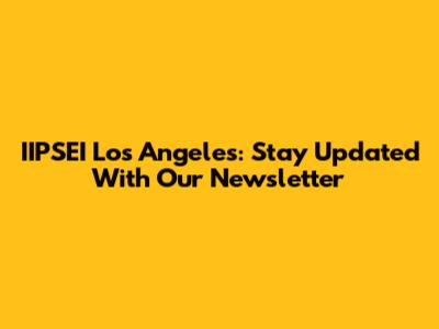 IIPSEI Los Angeles: Stay Updated With Our Newsletter