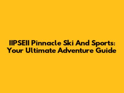 IIPSEII Pinnacle Ski And Sports: Your Ultimate Adventure Guide