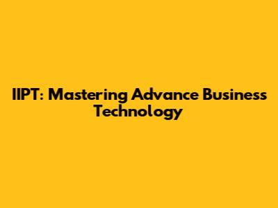 IIPT: Mastering Advance Business Technology