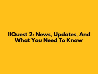 IIQuest 2: News, Updates, And What You Need To Know