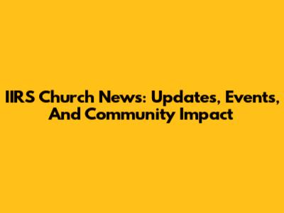 IIRS Church News: Updates, Events, And Community Impact