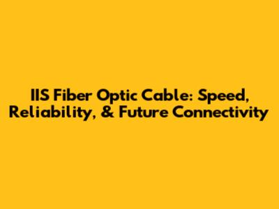 IIS Fiber Optic Cable: Speed, Reliability, & Future Connectivity