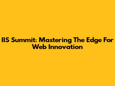 IIS Summit: Mastering The Edge For Web Innovation