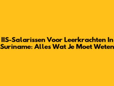 IIS-Salarissen Voor Leerkrachten In Suriname: Alles Wat Je Moet Weten