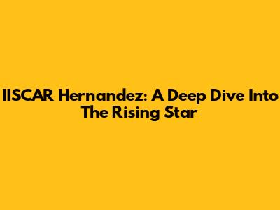 IISCAR Hernandez: A Deep Dive Into The Rising Star