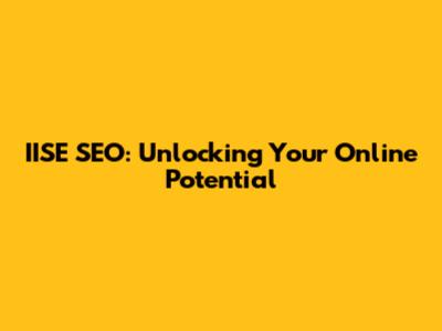 IISE SEO: Unlocking Your Online Potential