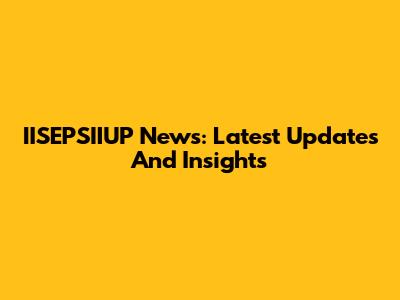IISEPSIIUP News: Latest Updates And Insights