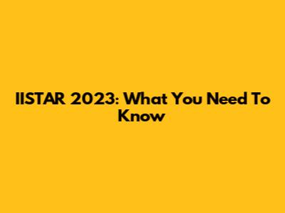 IISTAR 2023: What You Need To Know