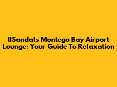 IISandals Montego Bay Airport Lounge: Your Guide To Relaxation