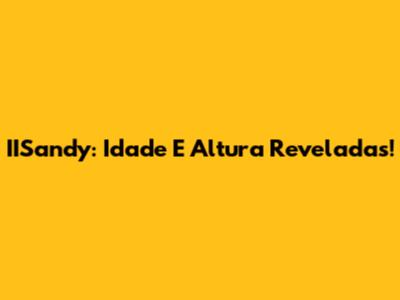 IISandy: Idade E Altura Reveladas!