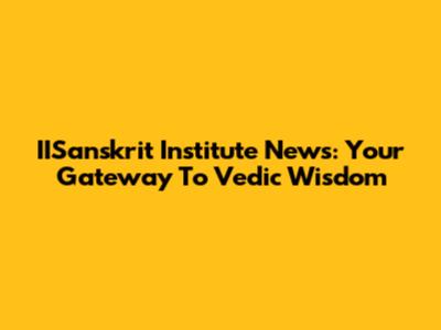 IISanskrit Institute News: Your Gateway To Vedic Wisdom