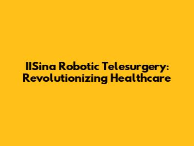IISina Robotic Telesurgery: Revolutionizing Healthcare