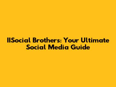 IISocial Brothers: Your Ultimate Social Media Guide