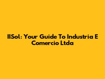 IISol: Your Guide To Industria E Comercio Ltda