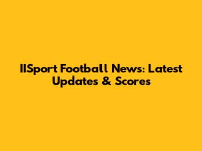 IISport Football News: Latest Updates & Scores