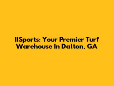 IISports: Your Premier Turf Warehouse In Dalton, GA