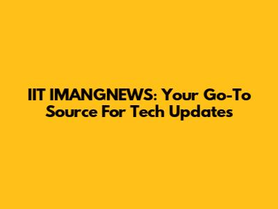IIT IMANGNEWS: Your Go-To Source For Tech Updates