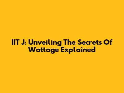 IIT J: Unveiling The Secrets Of Wattage Explained