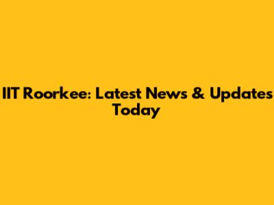 IIT Roorkee: Latest News & Updates Today